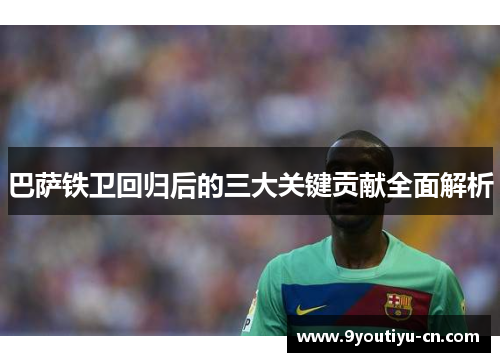 巴萨铁卫回归后的三大关键贡献全面解析