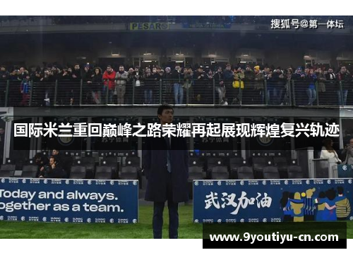 国际米兰重回巅峰之路荣耀再起展现辉煌复兴轨迹 国际米兰重回巅峰之路荣耀再起展现辉煌复兴轨迹