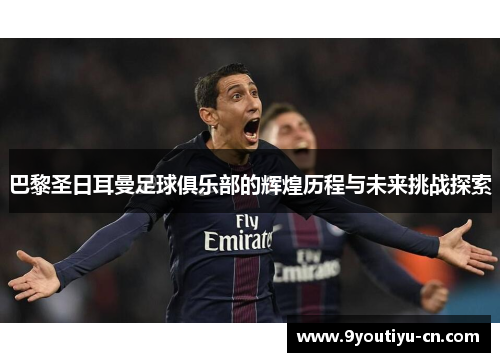 巴黎圣日耳曼足球俱乐部的辉煌历程与未来挑战探索