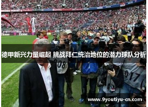 德甲新兴力量崛起 挑战拜仁统治地位的潜力球队分析