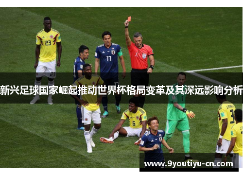 新兴足球国家崛起推动世界杯格局变革及其深远影响分析