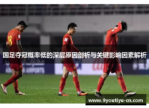 国足夺冠概率低的深层原因剖析与关键影响因素解析 国足夺冠概率低的深层原因剖析与关键影响因素解析