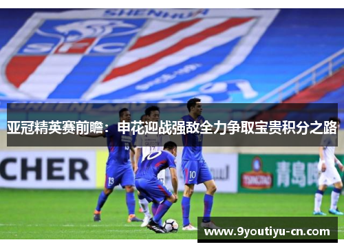 亚冠精英赛前瞻:申花迎战强敌全力争取宝贵积分之路 亚冠精英赛前瞻:申花迎战强敌全力争取宝贵积分之路