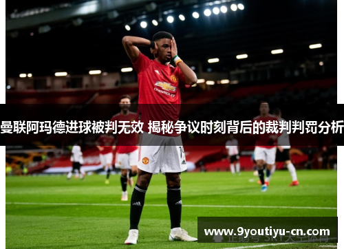 曼联阿玛德进球被判无效 揭秘争议时刻背后的裁判判罚分析
