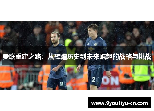 曼联重建之路：从辉煌历史到未来崛起的战略与挑战