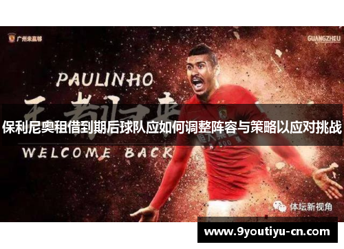 保利尼奥租借到期后球队应如何调整阵容与策略以应对挑战 保利尼奥租借到期后球队应如何调整阵容与策略以应对挑战