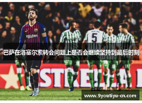 巴萨在洛塞尔索转会问题上是否会继续坚持到最后时刻