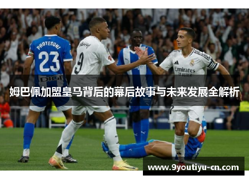 姆巴佩加盟皇马背后的幕后故事与未来发展全解析