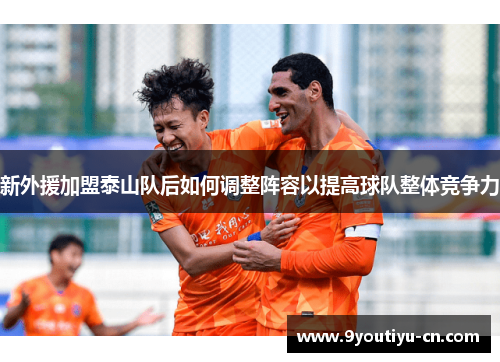新外援加盟泰山队后如何调整阵容以提高球队整体竞争力
