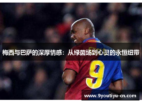 梅西与巴萨的深厚情感:从绿茵场到心灵的永恒纽带 梅西与巴萨的深厚情感:从绿茵场到心灵的永恒纽带