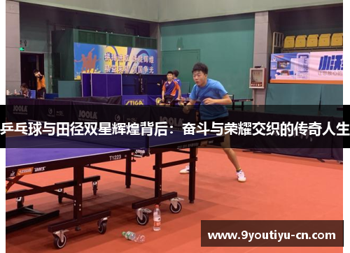 乒乓球与田径双星辉煌背后:奋斗与荣耀交织的传奇人生 乒乓球与田径双星辉煌背后:奋斗与荣耀交织的传奇人生