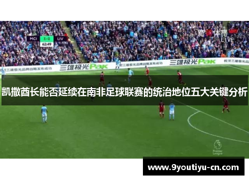凯撒酋长能否延续在南非足球联赛的统治地位五大关键分析 凯撒酋长能否延续在南非足球联赛的统治地位五大关键分析