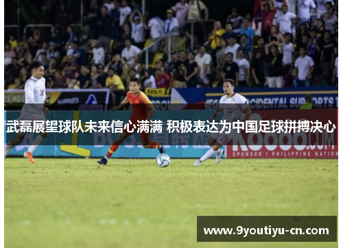 武磊展望球队未来信心满满 积极表达为中国足球拼搏决心