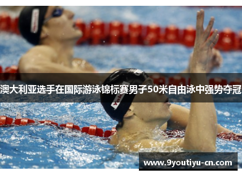 澳大利亚选手在国际游泳锦标赛男子50米自由泳中强势夺冠 澳大利亚选手在国际游泳锦标赛男子50米自由泳中强势夺冠