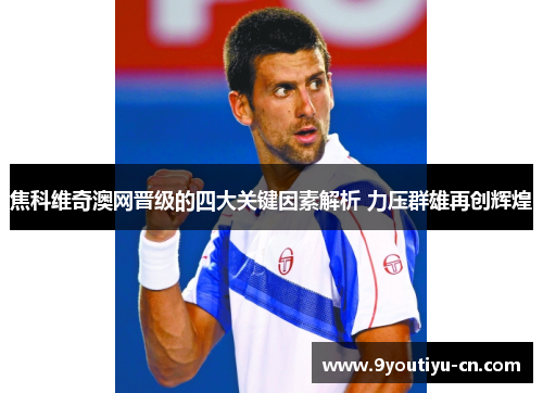 焦科维奇澳网晋级的四大关键因素解析 力压群雄再创辉煌
