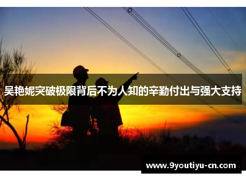 吴艳妮突破极限背后不为人知的辛勤付出与强大支持 吴艳妮突破极限背后不为人知的辛勤付出与强大支持