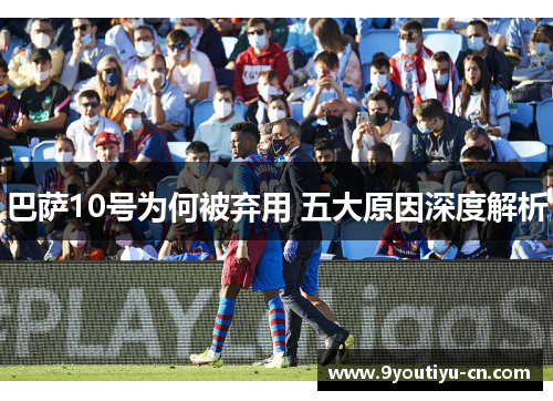 巴萨10号为何被弃用 五大原因深度解析 巴萨10号为何被弃用 五大原因深度解析