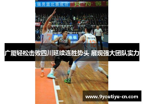广厦轻松击败四川延续连胜势头 展现强大团队实力 广厦轻松击败四川延续连胜势头 展现强大团队实力