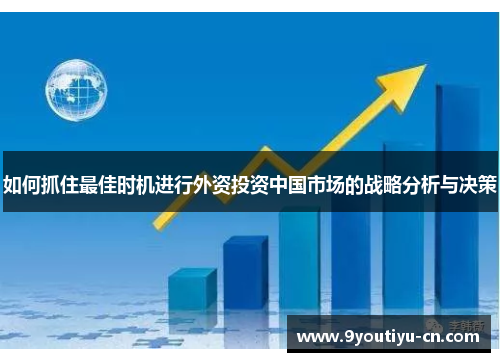 如何抓住最佳时机进行外资投资中国市场的战略分析与决策 如何抓住最佳时机进行外资投资中国市场的战略分析与决策
