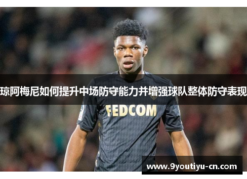 琼阿梅尼如何提升中场防守能力并增强球队整体防守表现
