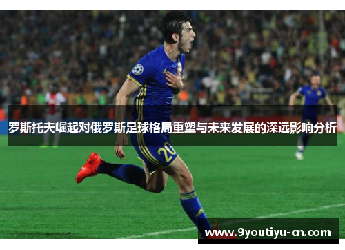 罗斯托夫崛起对俄罗斯足球格局重塑与未来发展的深远影响分析