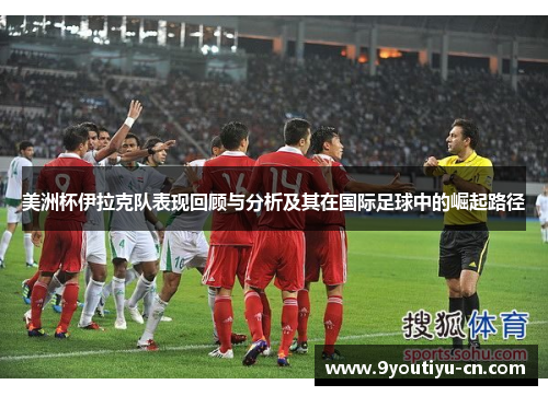 美洲杯伊拉克队表现回顾与分析及其在国际足球中的崛起路径 美洲杯伊拉克队表现回顾与分析及其在国际足球中的崛起路径