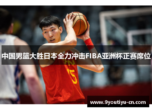 中国男篮大胜日本全力冲击FIBA亚洲杯正赛席位