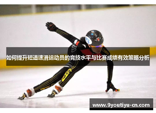 如何提升短道速滑运动员的竞技水平与比赛成绩有效策略分析 如何提升短道速滑运动员的竞技水平与比赛成绩有效策略分析