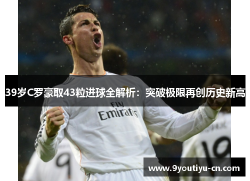 39岁C罗豪取43粒进球全解析：突破极限再创历史新高
