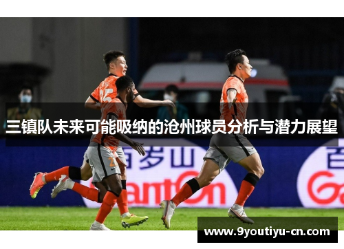 三镇队未来可能吸纳的沧州球员分析与潜力展望 三镇队未来可能吸纳的沧州球员分析与潜力展望