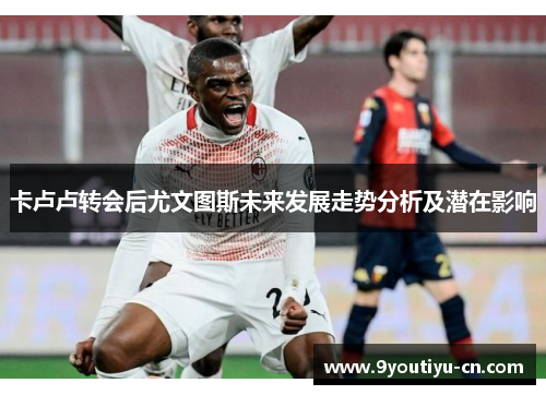 卡卢卢转会后尤文图斯未来发展走势分析及潜在影响 卡卢卢转会后尤文图斯未来发展走势分析及潜在影响