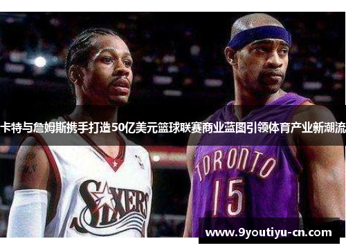 卡特与詹姆斯携手打造50亿美元篮球联赛商业蓝图引领体育产业新潮流 卡特与詹姆斯携手打造50亿美元篮球联赛商业蓝图引领体育产业新潮流