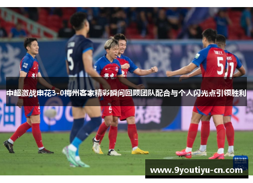 中超激战申花3-0梅州客家精彩瞬间回顾团队配合与个人闪光点引领胜利