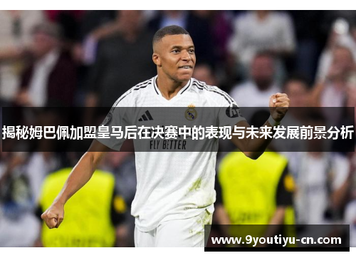 揭秘姆巴佩加盟皇马后在决赛中的表现与未来发展前景分析 揭秘姆巴佩加盟皇马后在决赛中的表现与未来发展前景分析