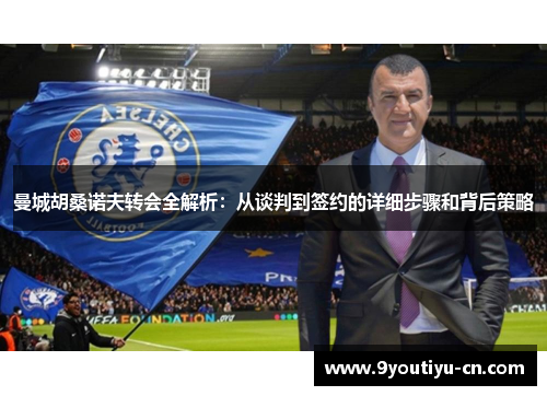 曼城胡桑诺夫转会全解析：从谈判到签约的详细步骤和背后策略