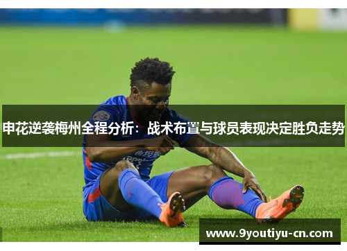 申花逆袭梅州全程分析:战术布置与球员表现决定胜负走势 申花逆袭梅州全程分析:战术布置与球员表现决定胜负走势