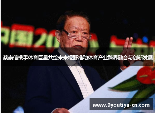蔡崇信携手体育巨星共绘未来视野推动体育产业跨界融合与创新发展 蔡崇信携手体育巨星共绘未来视野推动体育产业跨界融合与创新发展