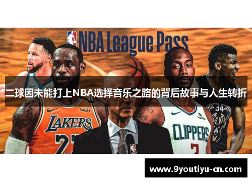 二球因未能打上NBA选择音乐之路的背后故事与人生转折 二球因未能打上NBA选择音乐之路的背后故事与人生转折