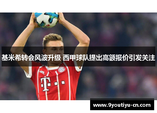 基米希转会风波升级 西甲球队提出高额报价引发关注
