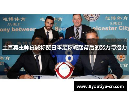 土耳其主帅真诚称赞日本足球崛起背后的努力与潜力 土耳其主帅真诚称赞日本足球崛起背后的努力与潜力