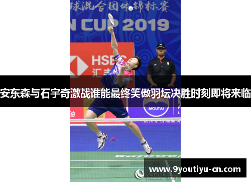 安东森与石宇奇激战谁能最终笑傲羽坛决胜时刻即将来临