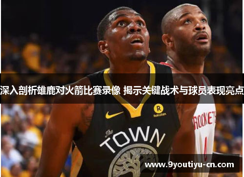 深入剖析雄鹿对火箭比赛录像 揭示关键战术与球员表现亮点 深入剖析雄鹿对火箭比赛录像 揭示关键战术与球员表现亮点