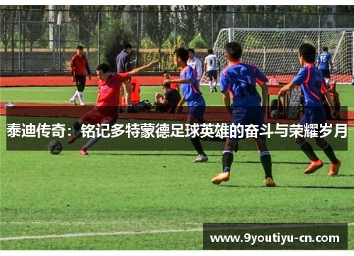 泰迪传奇：铭记多特蒙德足球英雄的奋斗与荣耀岁月