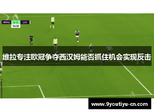维拉专注欧冠争夺西汉姆能否抓住机会实现反击