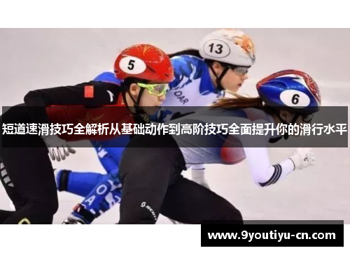 短道速滑技巧全解析从基础动作到高阶技巧全面提升你的滑行水平 短道速滑技巧全解析从基础动作到高阶技巧全面提升你的滑行水平