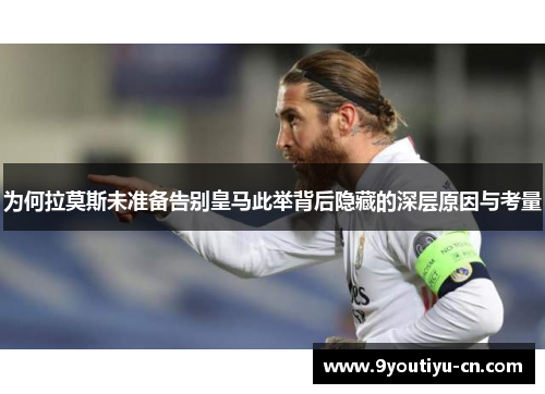 为何拉莫斯未准备告别皇马此举背后隐藏的深层原因与考量 为何拉莫斯未准备告别皇马此举背后隐藏的深层原因与考量