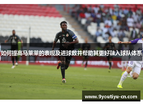 如何提高马莱莱的表现及进球数并帮助其更好融入球队体系
