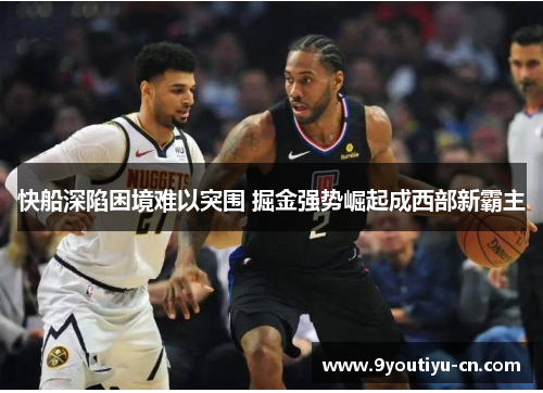 快船深陷困境难以突围 掘金强势崛起成西部新霸主 快船深陷困境难以突围 掘金强势崛起成西部新霸主