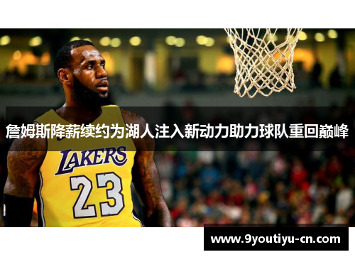 詹姆斯降薪续约为湖人注入新动力助力球队重回巅峰