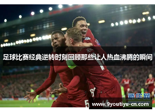 足球比赛经典逆转时刻回顾那些让人热血沸腾的瞬间